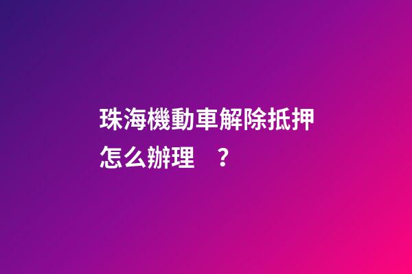 珠海機動車解除抵押怎么辦理？